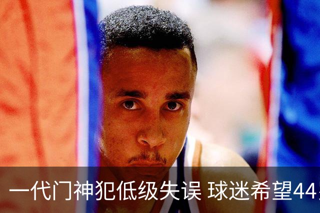 一代门神犯低级失误 球迷希望44岁的布冯快点退役