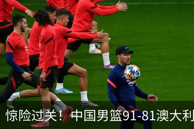 惊险过关！中国男篮91-81澳大利亚 王俊杰末节统治比赛拿下开门红
